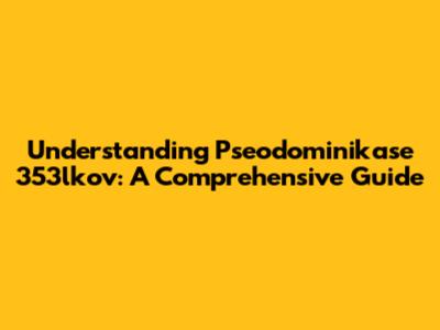 Understanding Pseodominikase 353lkov: A Comprehensive Guide