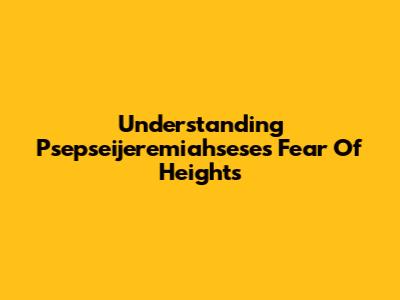 Understanding Psepseijeremiahsese's Fear Of Heights