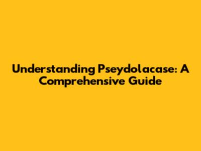 Understanding Pseydolacase: A Comprehensive Guide