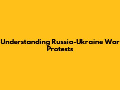 Understanding Russia-Ukraine War Protests