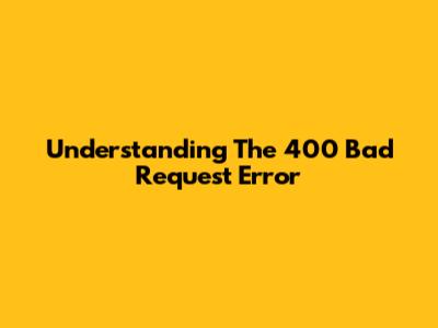 Understanding The 400 Bad Request Error