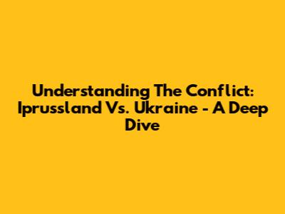 Understanding The Conflict: Iprussland Vs. Ukraine - A Deep Dive