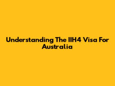 Understanding The IIH4 Visa For Australia