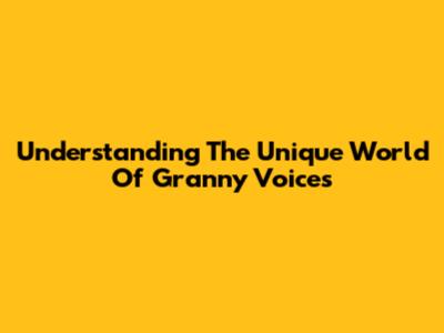 Understanding The Unique World Of Granny Voices