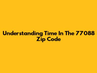 Understanding Time In The 77088 Zip Code