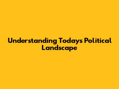 Understanding Today's Political Landscape