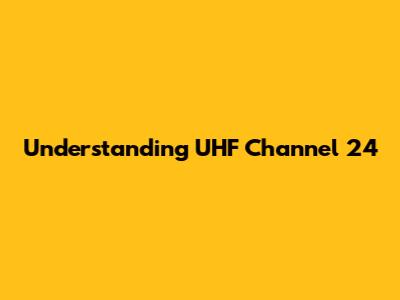 Understanding UHF Channel 24