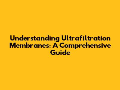 Understanding Ultrafiltration Membranes: A Comprehensive Guide
