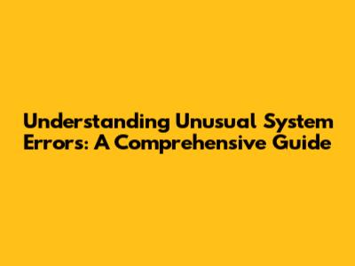 Understanding Unusual System Errors: A Comprehensive Guide