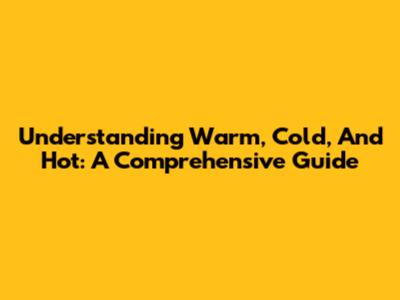Understanding Warm, Cold, And Hot: A Comprehensive Guide