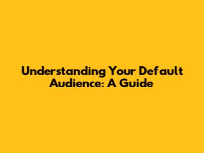 Understanding Your Default Audience: A Guide
