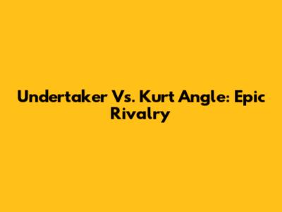 Undertaker Vs. Kurt Angle: Epic Rivalry