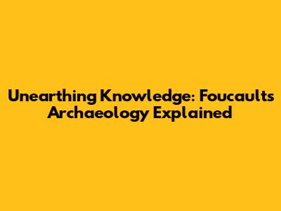 Unearthing Knowledge: Foucault's Archaeology Explained