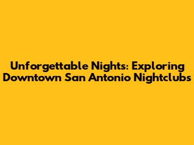 Unforgettable Nights: Exploring Downtown San Antonio Nightclubs