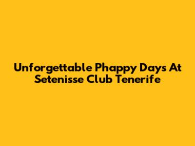 Unforgettable Phappy Days At Setenisse Club Tenerife