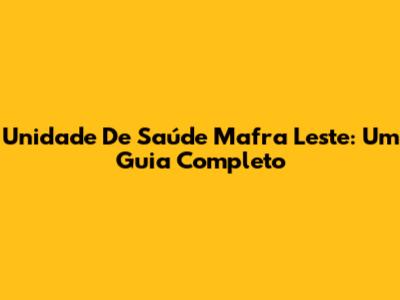 Unidade De Saúde Mafra Leste: Um Guia Completo