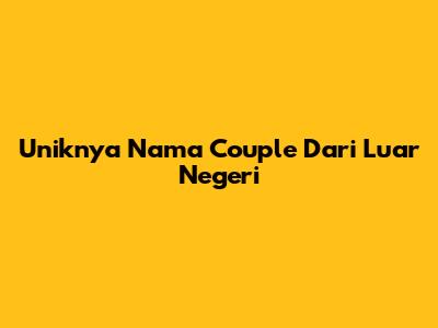 Uniknya Nama Couple Dari Luar Negeri