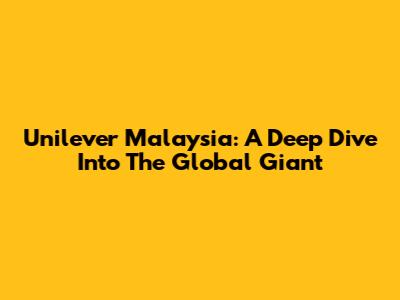 Unilever Malaysia: A Deep Dive Into The Global Giant
