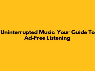 Uninterrupted Music: Your Guide To Ad-Free Listening