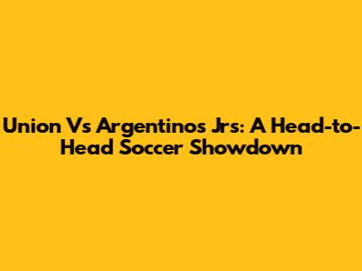 Union Vs Argentinos Jrs: A Head-to-Head Soccer Showdown