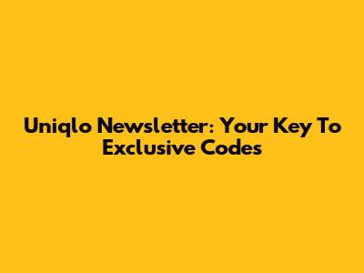 Uniqlo Newsletter: Your Key To Exclusive Codes