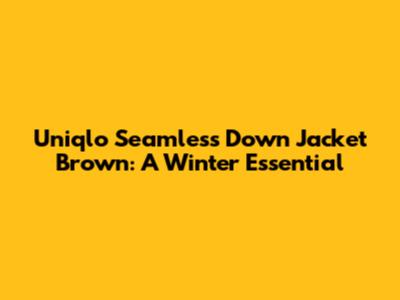 Uniqlo Seamless Down Jacket Brown: A Winter Essential