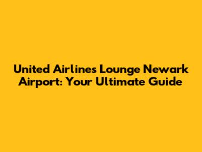 United Airlines Lounge Newark Airport: Your Ultimate Guide