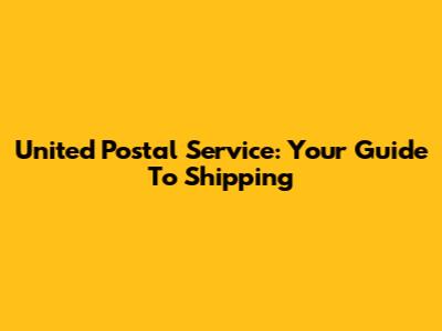 United Postal Service: Your Guide To Shipping
