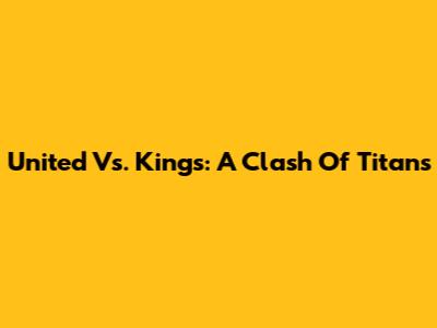 United Vs. Kings: A Clash Of Titans