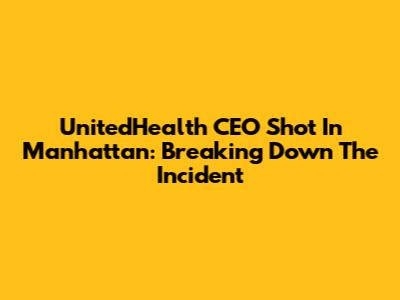 UnitedHealth CEO Shot In Manhattan: Breaking Down The Incident