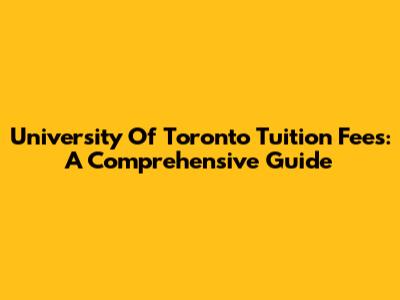 University Of Toronto Tuition Fees: A Comprehensive Guide