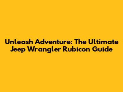 Unleash Adventure: The Ultimate Jeep Wrangler Rubicon Guide