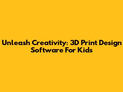 Unleash Creativity: 3D Print Design Software For Kids