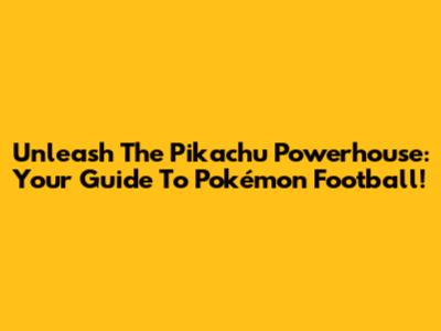 Unleash The Pikachu Powerhouse: Your Guide To Pokémon Football!