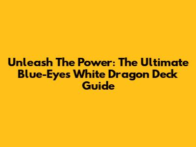 Unleash The Power: The Ultimate Blue-Eyes White Dragon Deck Guide