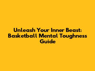 Unleash Your Inner Beast: Basketball Mental Toughness Guide