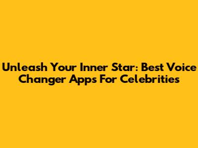 Unleash Your Inner Star: Best Voice Changer Apps For Celebrities
