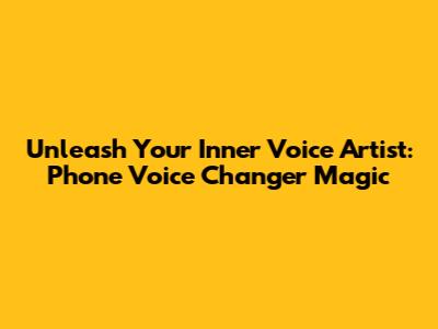 Unleash Your Inner Voice Artist: Phone Voice Changer Magic