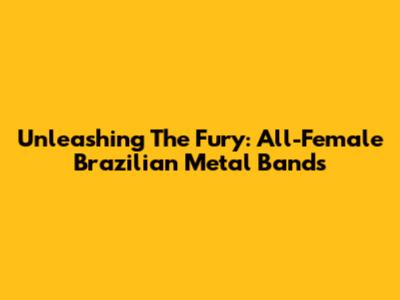 Unleashing The Fury: All-Female Brazilian Metal Bands