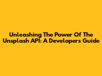 Unleashing The Power Of The Unsplash API: A Developer's Guide