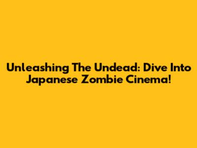 Unleashing The Undead: Dive Into Japanese Zombie Cinema!