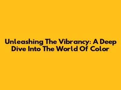 Unleashing The Vibrancy: A Deep Dive Into The World Of Color