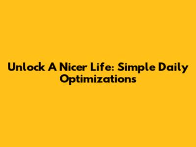 Unlock A Nicer Life: Simple Daily Optimizations