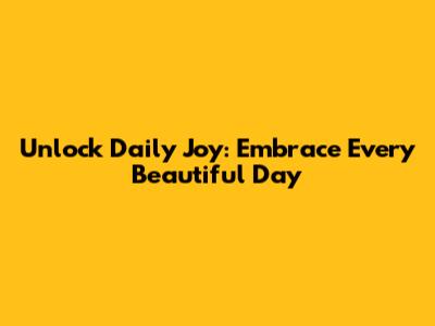 Unlock Daily Joy: Embrace Every Beautiful Day