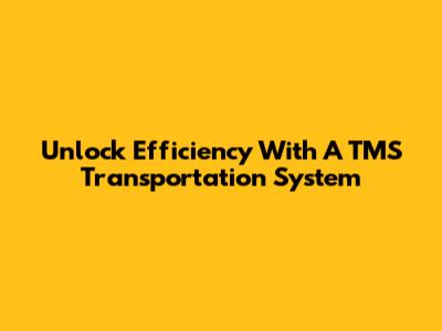 Unlock Efficiency With A TMS Transportation System