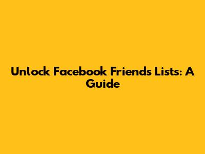 Unlock Facebook Friends Lists: A Guide
