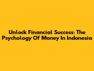 Unlock Financial Success: The Psychology Of Money In Indonesia