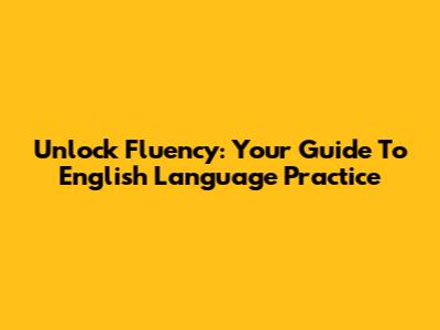 Unlock Fluency: Your Guide To English Language Practice