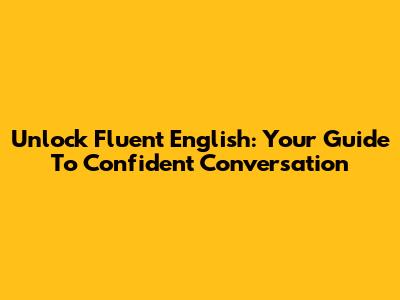 Unlock Fluent English: Your Guide To Confident Conversation