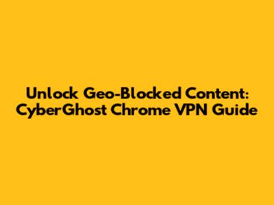 Unlock Geo-Blocked Content: CyberGhost Chrome VPN Guide
